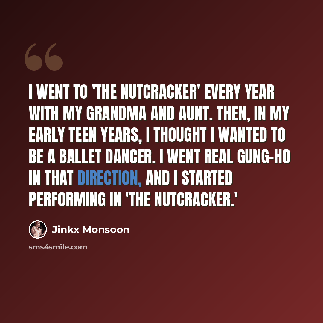 “I went to 'The Nutcracker' every year with my grandma and aunt. Then, in my early teen years, I thought I wanted to be a ballet dancer. I went real gung-ho in that direction, and I started performing in 'The Nutcracker.'” quote by Jinkx Monsoon