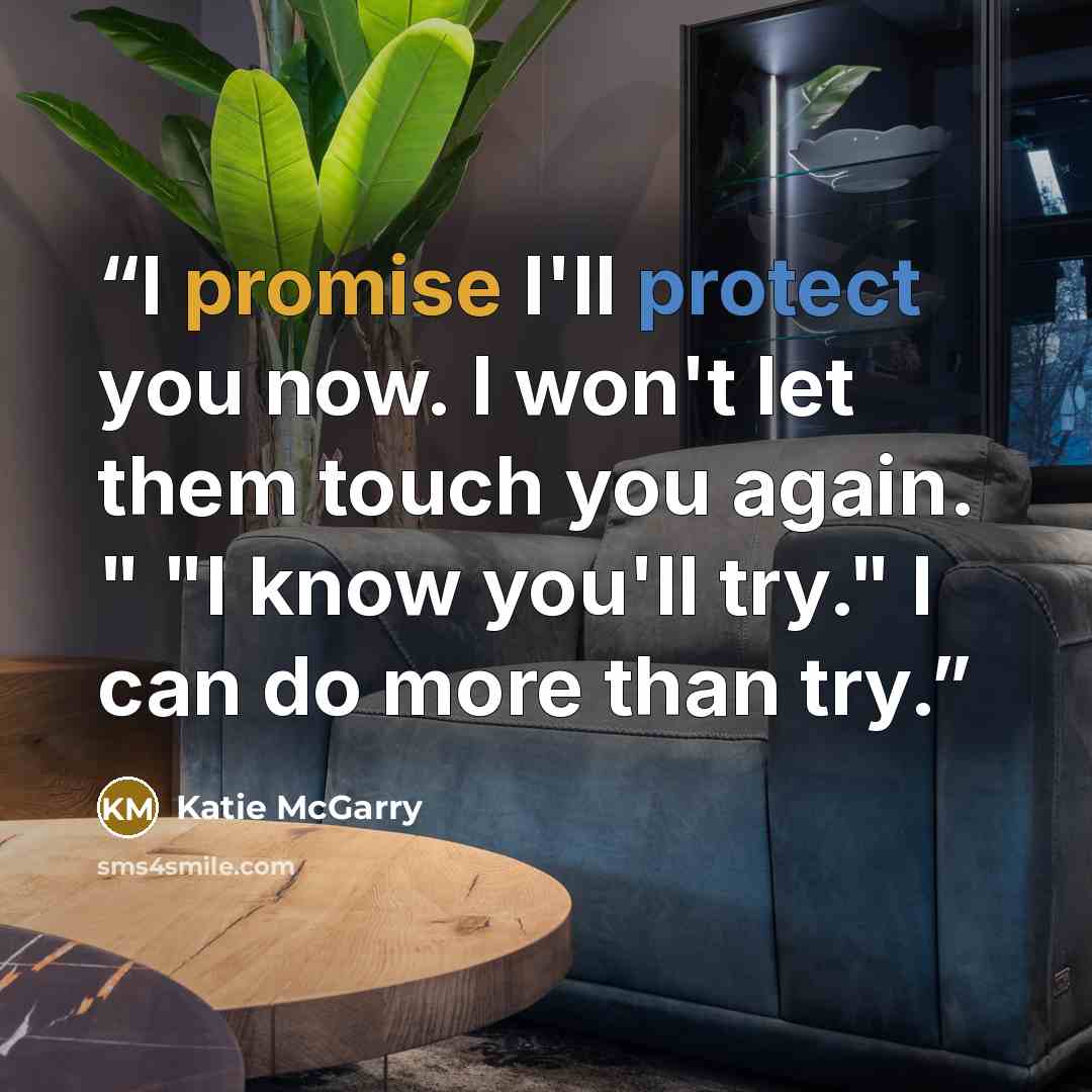 “I promise I'll protect you now. I won't let them touch you again. " "I know you'll try." I can do more than try.” quote by Katie McGarry