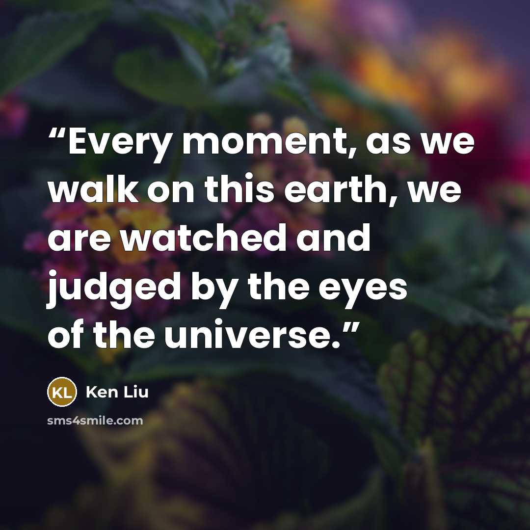 “Every moment, as we walk on this earth, we are watched and judged by the eyes of the universe.” quote by Ken Liu