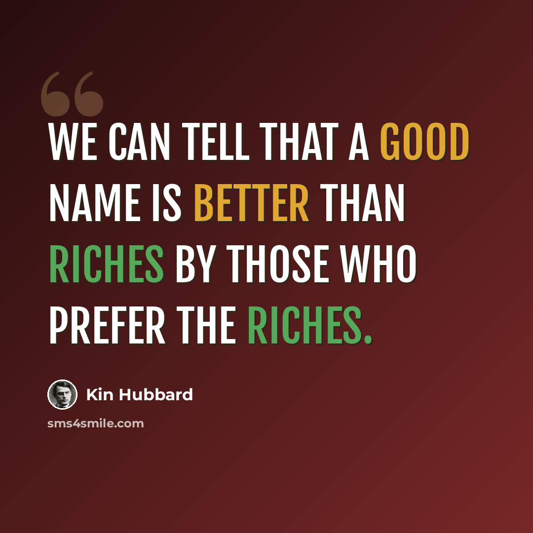 “We can tell that a good name is better than riches by those who prefer the riches.” quote by Kin Hubbard