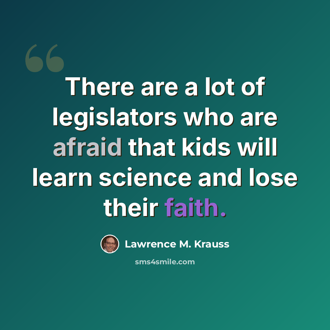 “There are a lot of legislators who are afraid that kids will learn science and lose their faith.” quote by Lawrence M. Krauss