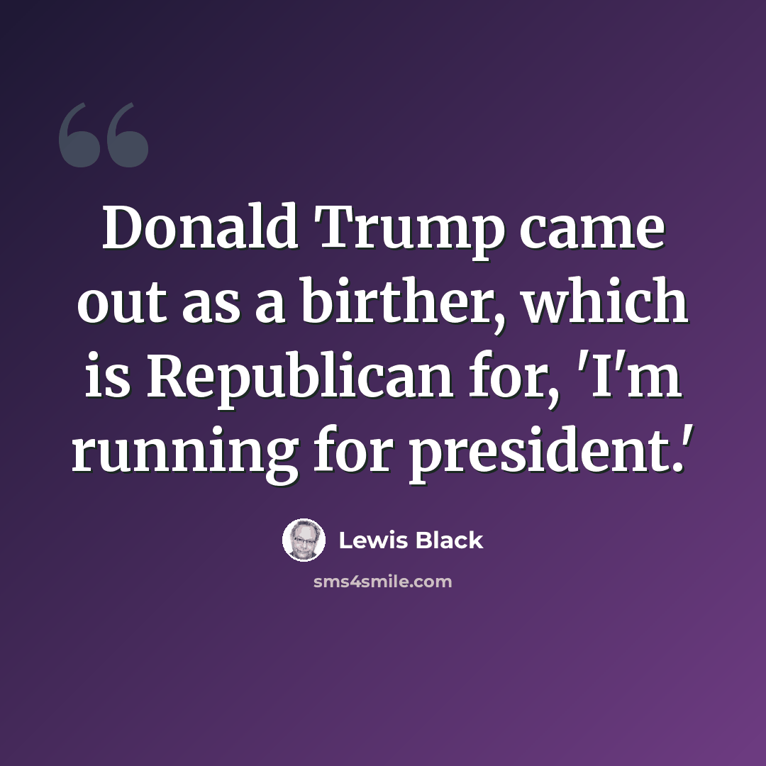 “Donald Trump came out as a birther, which is Republican for, 'I'm running for president.'” quote by Lewis Black