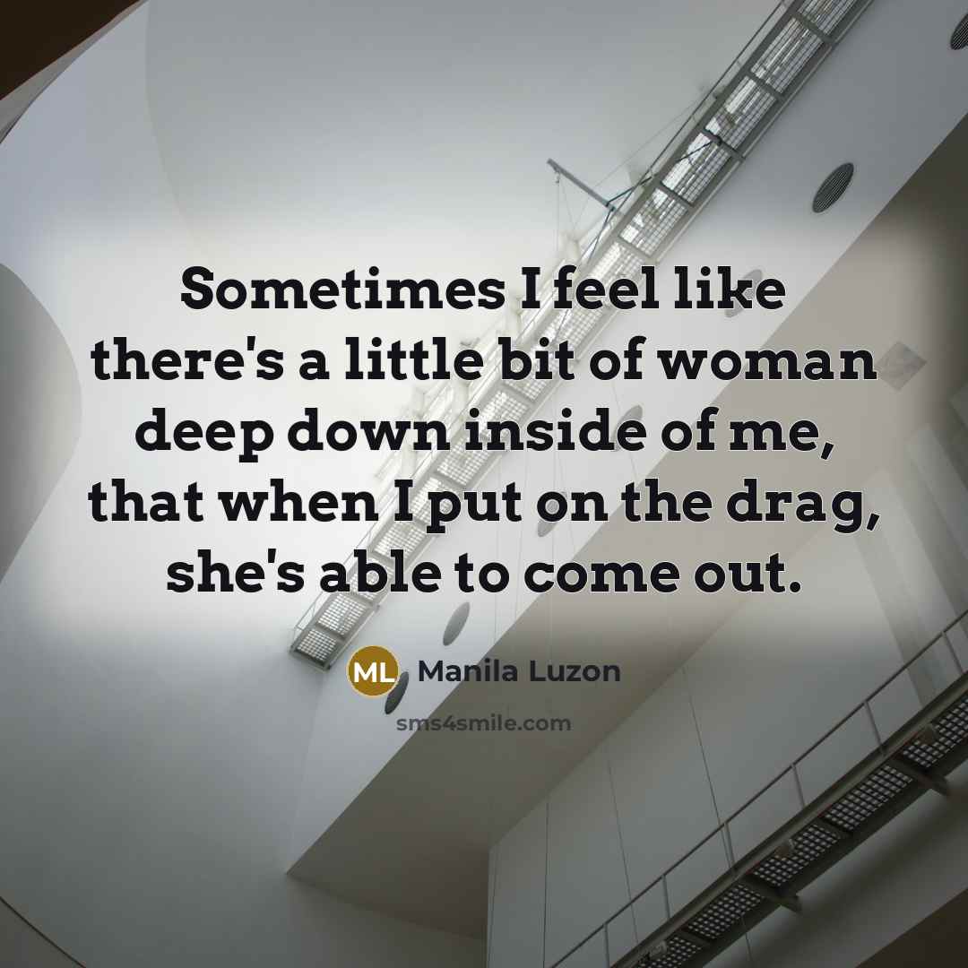 “Sometimes I feel like there's a little bit of woman deep down inside of me, that when I put on the drag, she's able to come out.” quote by Manila Luzon