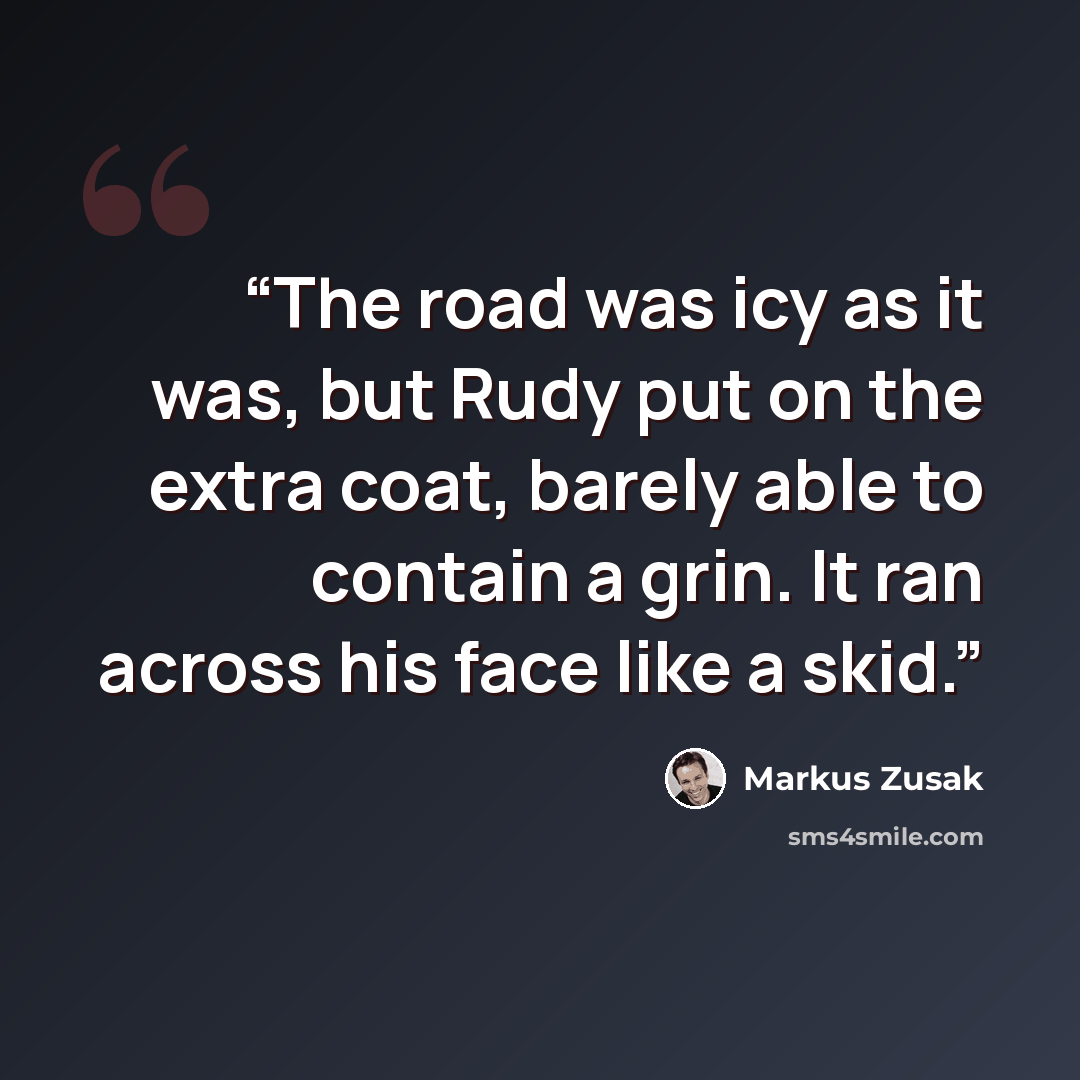 “The road was icy as it was, but Rudy put on the extra coat, barely able to contain a grin. It ran across his face like a skid.” quote by Markus Zusak