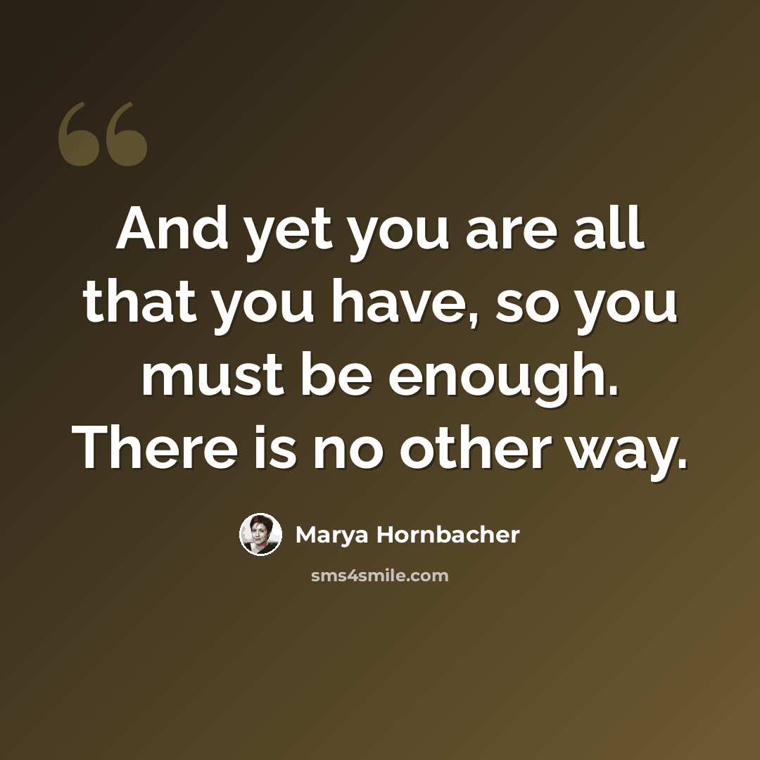 “And yet you are all that you have, so you must be enough. There is no other way.” quote by Marya Hornbacher