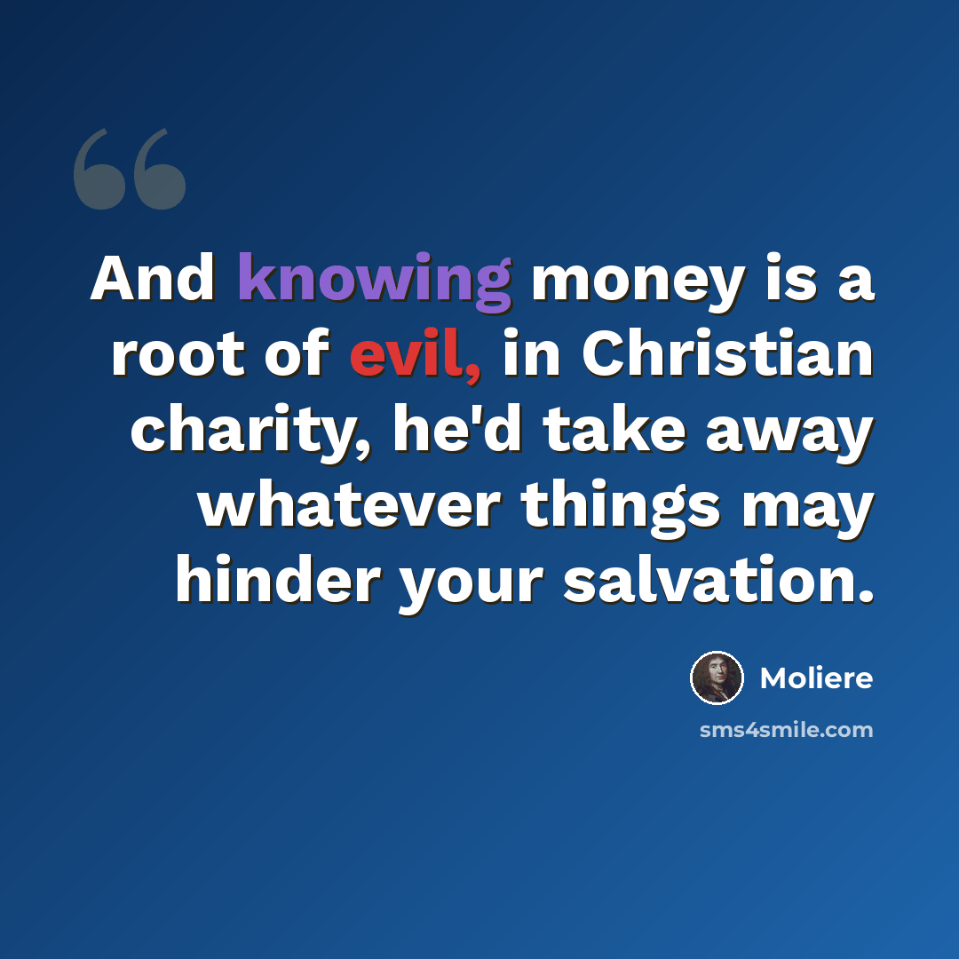 “And knowing money is a root of evil, in Christian charity, he'd take away whatever things may hinder your salvation.” quote by Moliere