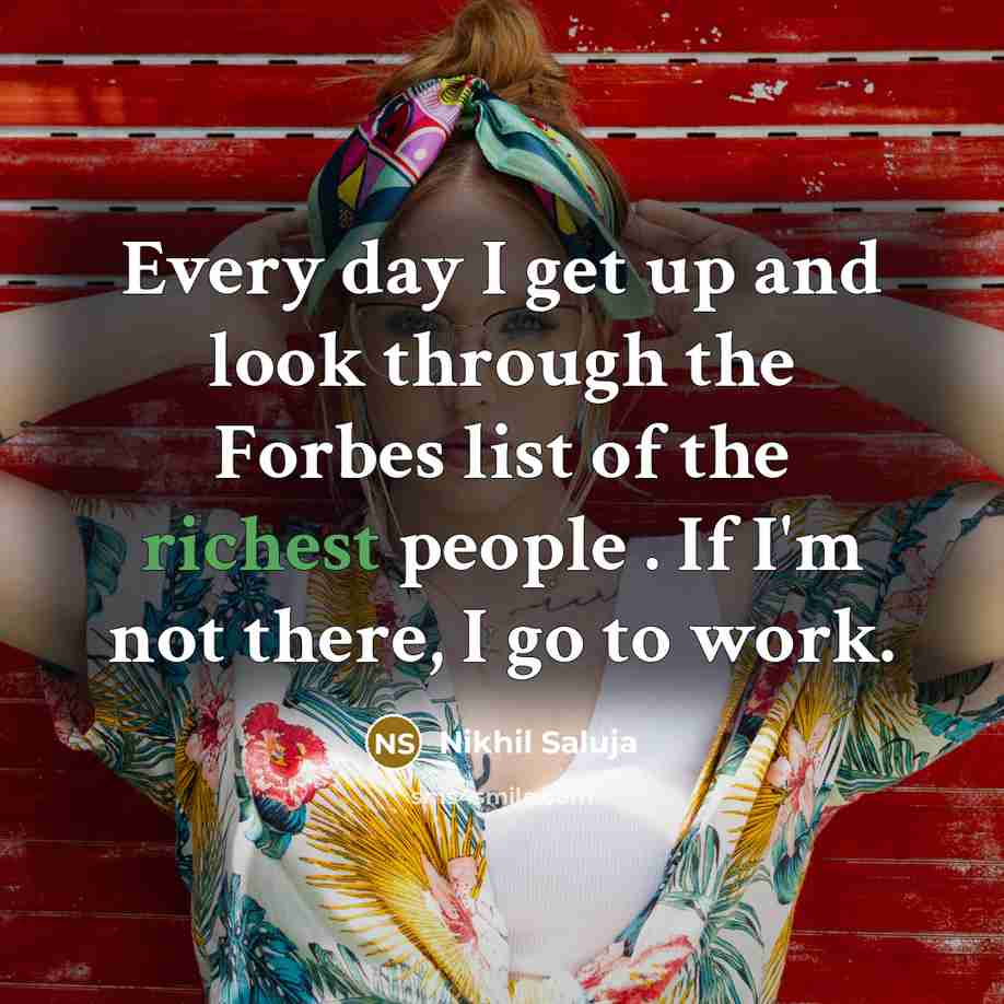 “Every day I get up and look through the Forbes list of the richest people . If I'm not there, I go to work.” quote by Nikhil Saluja