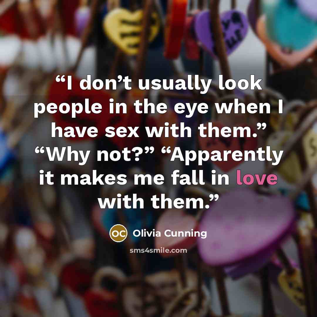 “I don’t usually look people in the eye when I have sex with them.” “Why not?” “Apparently it makes me fall in love with them.” quote by Olivia Cunning
