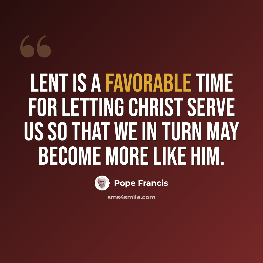 “Lent is a favorable time for letting Christ serve us so that we in turn may become more like Him.” quote by Pope Francis