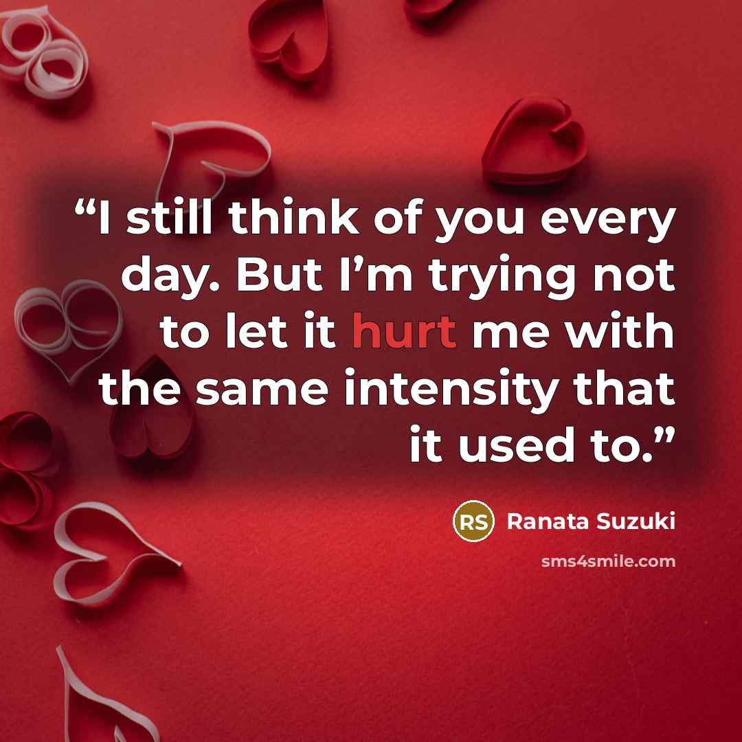 “I still think of you every day. But I’m trying not to let it hurt me with the same intensity that it used to.” quote by Ranata Suzuki