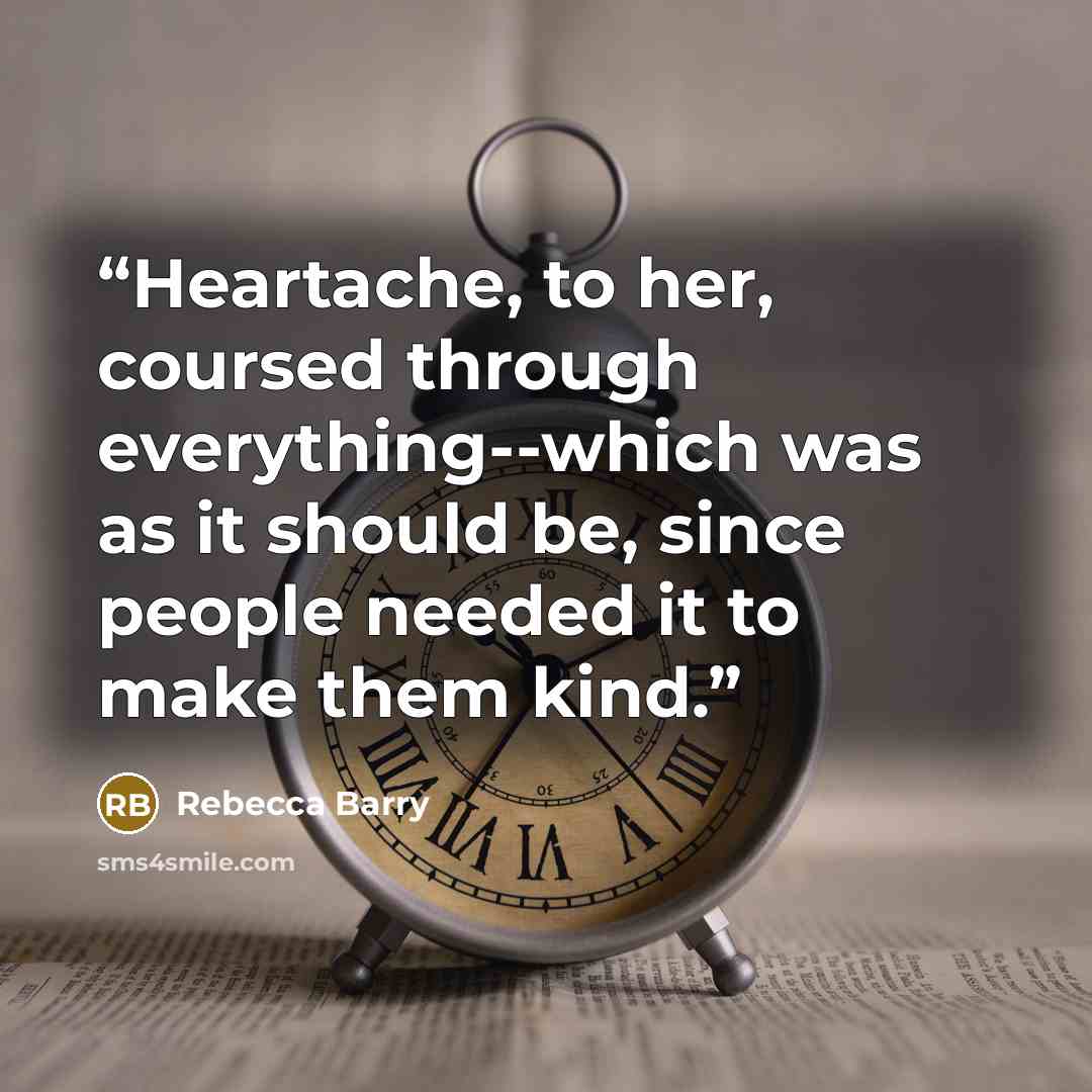 “Heartache, to her, coursed through everything--which was as it should be, since people needed it to make them kind.” quote by Rebecca Barry