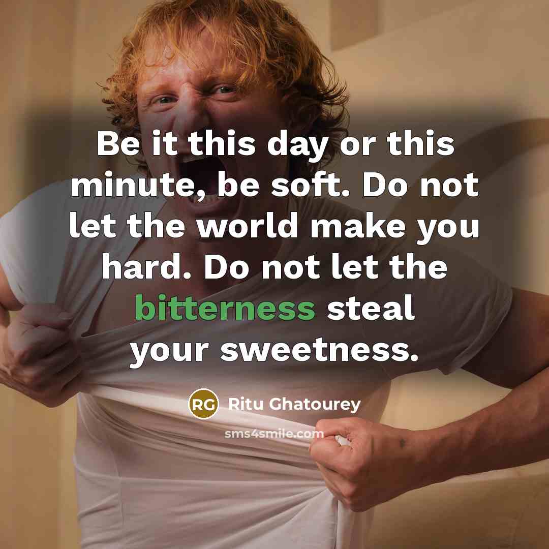 “Be it this day or this minute, be soft. Do not let the world make you hard. Do not let the bitterness steal your sweetness.” quote by Ritu Ghatourey