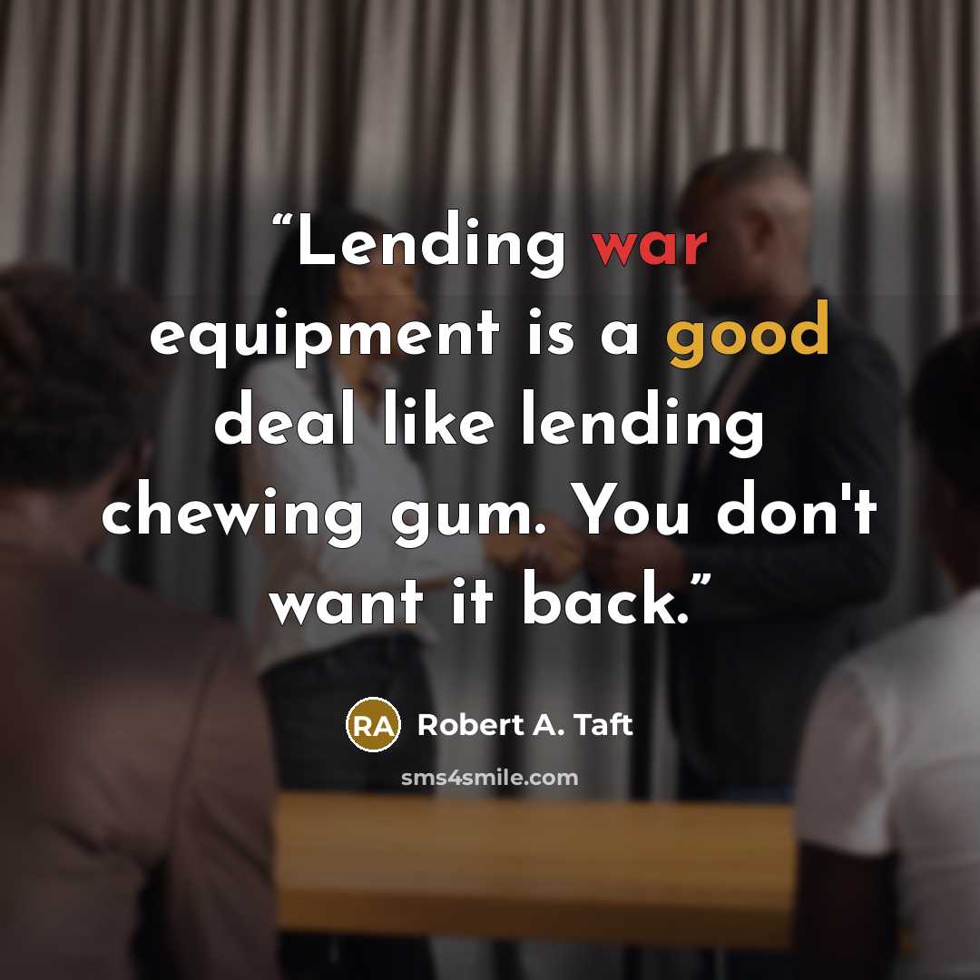 “Lending war equipment is a good deal like lending chewing gum. You don't want it back.” quote by Robert A. Taft
