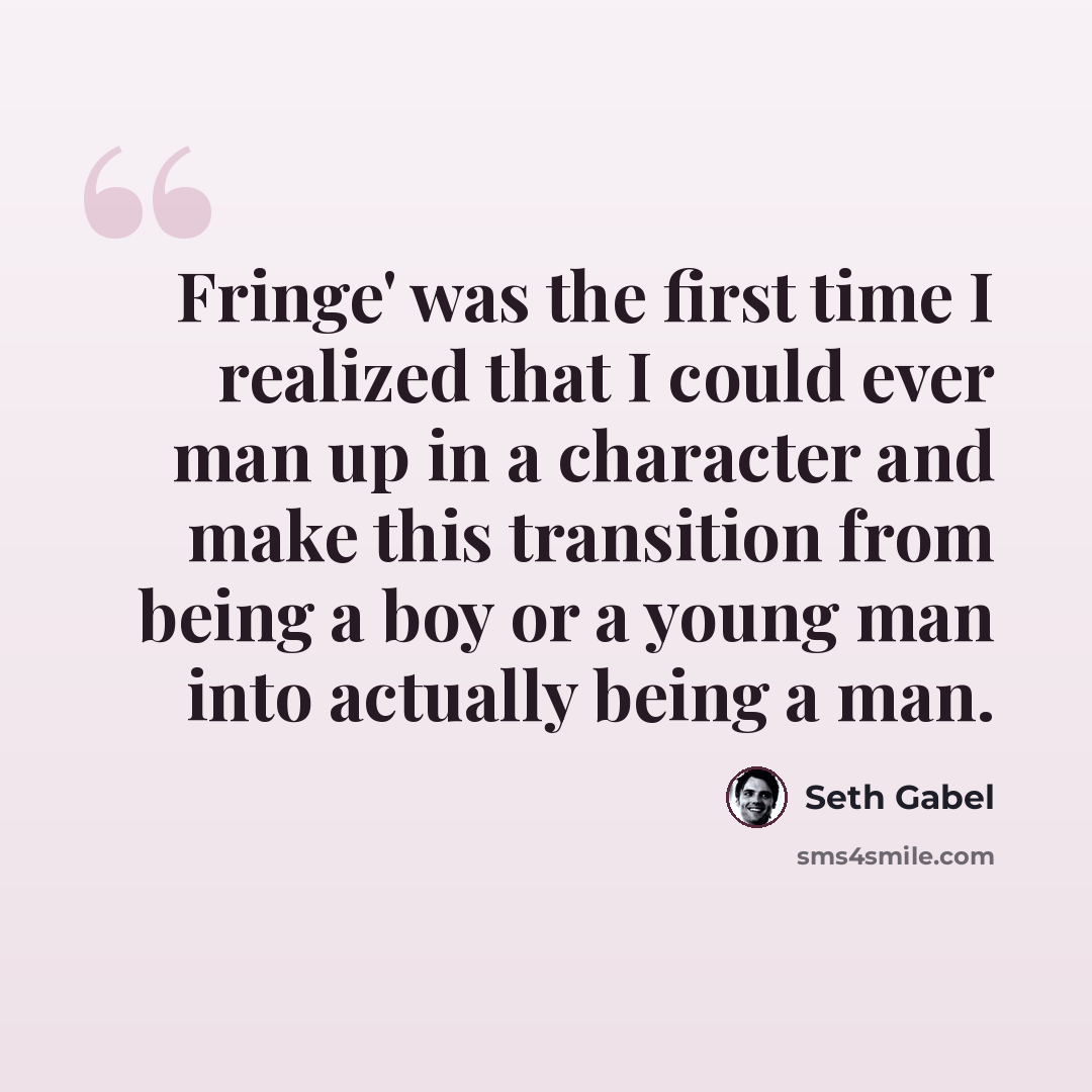 “Fringe' was the first time I realized that I could ever man up in a character and make this transition from being a boy or a young man into actually being a man.” quote by Seth Gabel