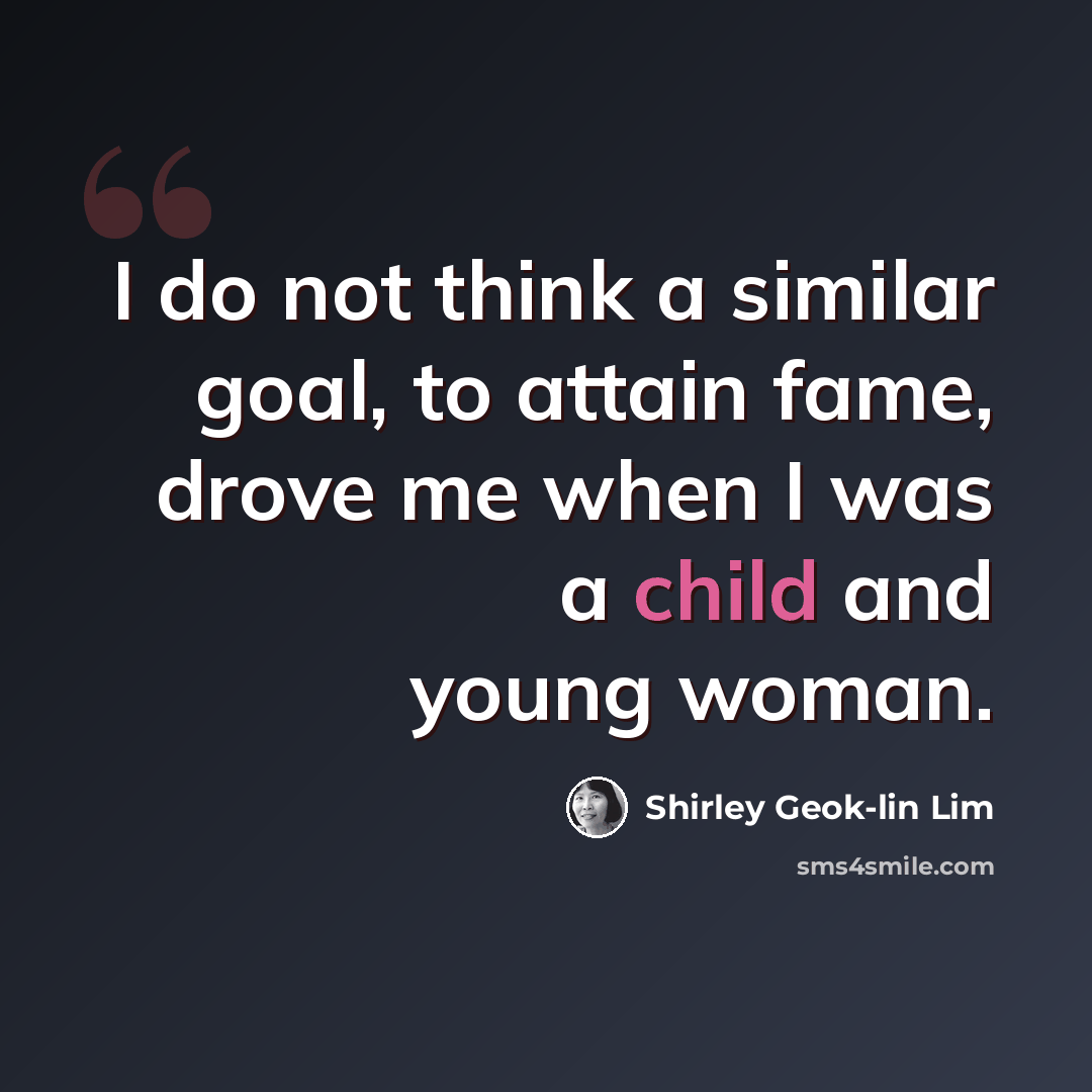 “I do not think a similar goal, to attain fame, drove me when I was a child and young woman.” quote by Shirley Geok-lin Lim