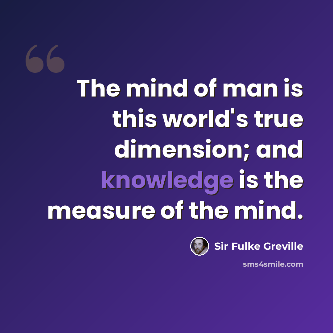 “The mind of man is this world's true dimension; and knowledge is the measure of the mind.” quote by Sir Fulke Greville