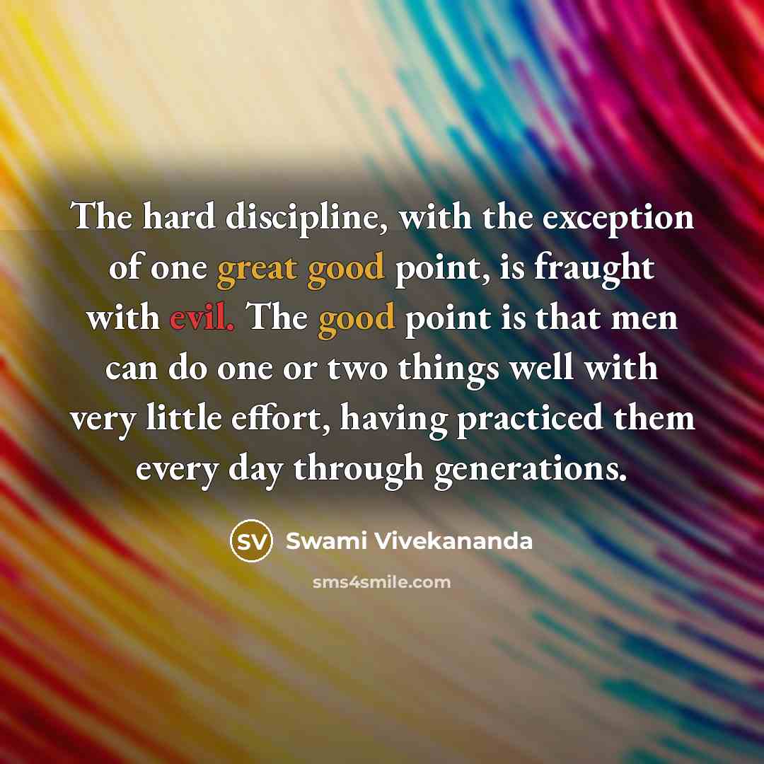 “The hard discipline, with the exception of one great good point, is fraught with evil. The good point is that men can do one or two things well with very little effort, having practiced them every day through generations.” quote by Swami Vivekananda