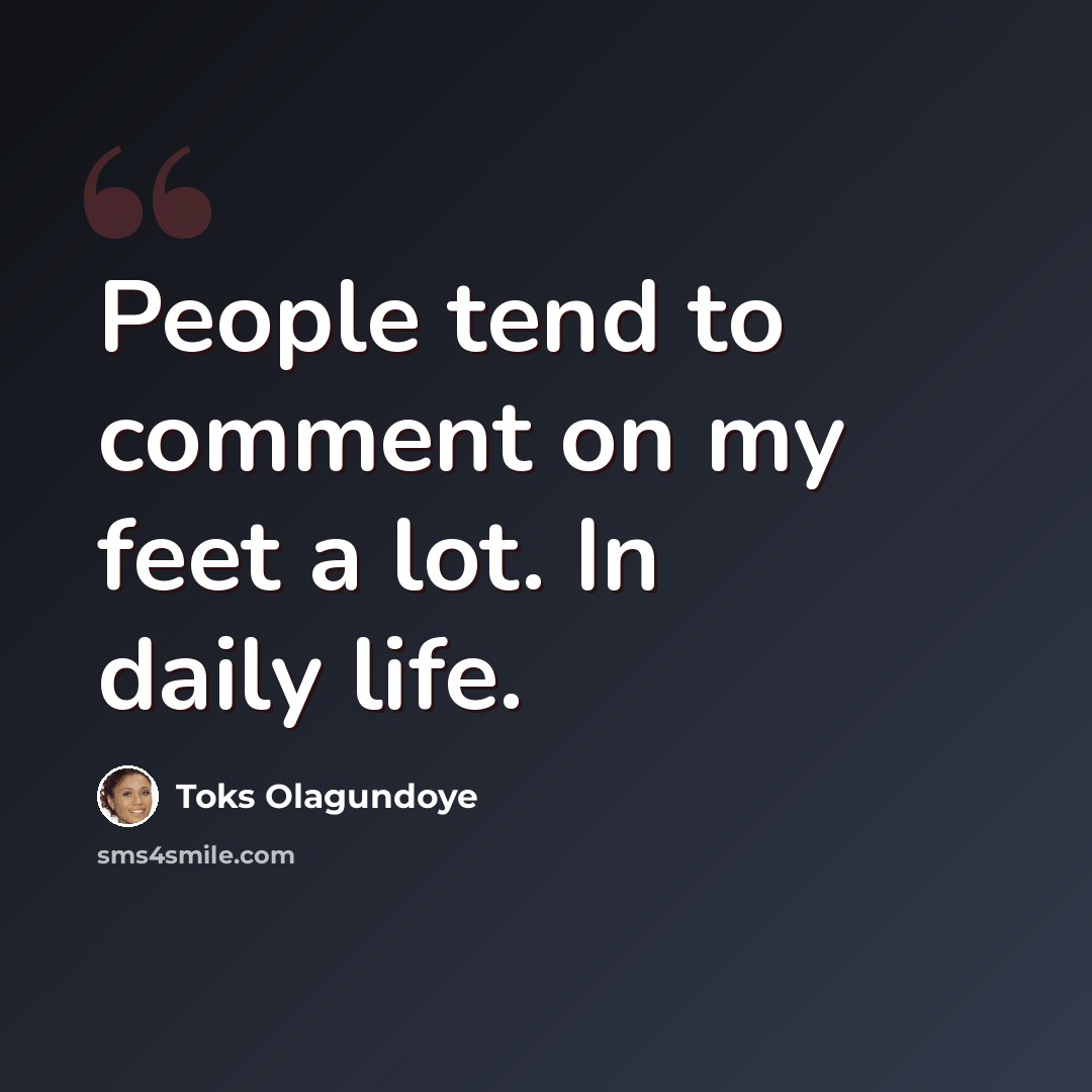 “People tend to comment on my feet a lot. In daily life.” quote by Toks Olagundoye