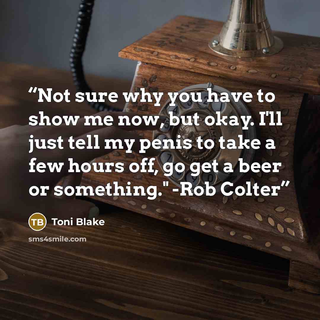 “Not sure why you have to show me now, but okay. I'll just tell my penis to take a few hours off, go get a beer or something." -Rob Colter” quote by Toni Blake