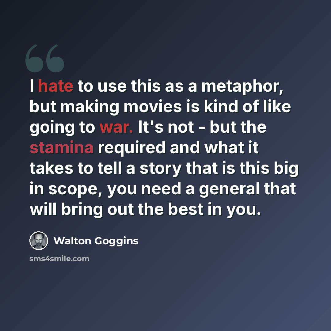 “I hate to use this as a metaphor, but making movies is kind of like going to war. It's not - but the stamina required and what it takes to tell a story that is this big in scope, you need a general that will bring out the best in you.” quote by Walton Goggins