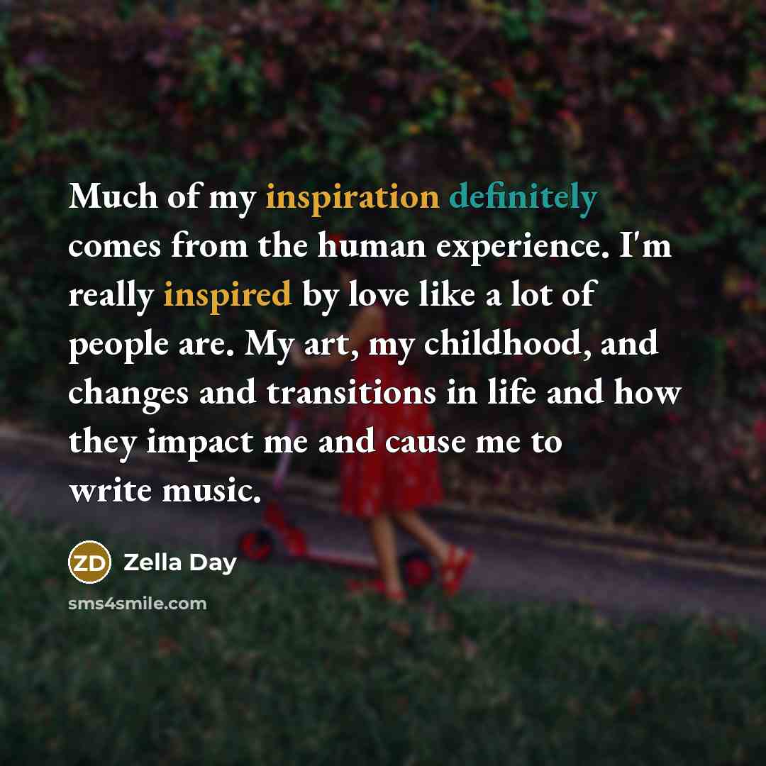 “Much of my inspiration definitely comes from the human experience. I'm really inspired by love like a lot of people are. My art, my childhood, and changes and transitions in life and how they impact me and cause me to write music.” quote by Zella Day