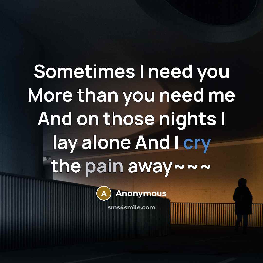 “Sometimes I need you More than you need me And on those nights I lay alone And I cry the pain away~~~” quote by Anonymous