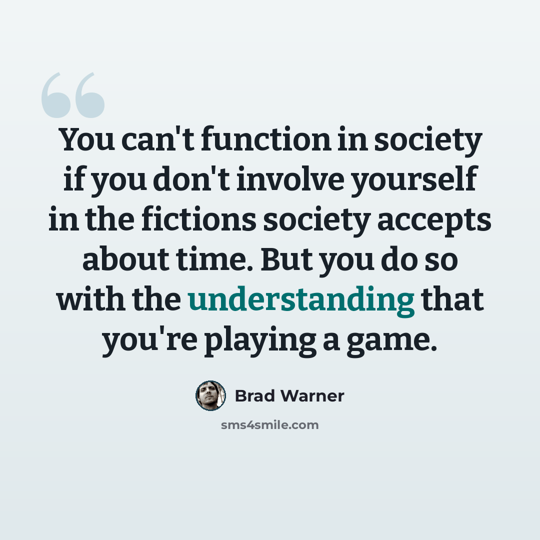 “You can't function in society if you don't involve yourself in the fictions society accepts about time. But you do so with the understanding that you're playing a game.” quote by Brad Warner