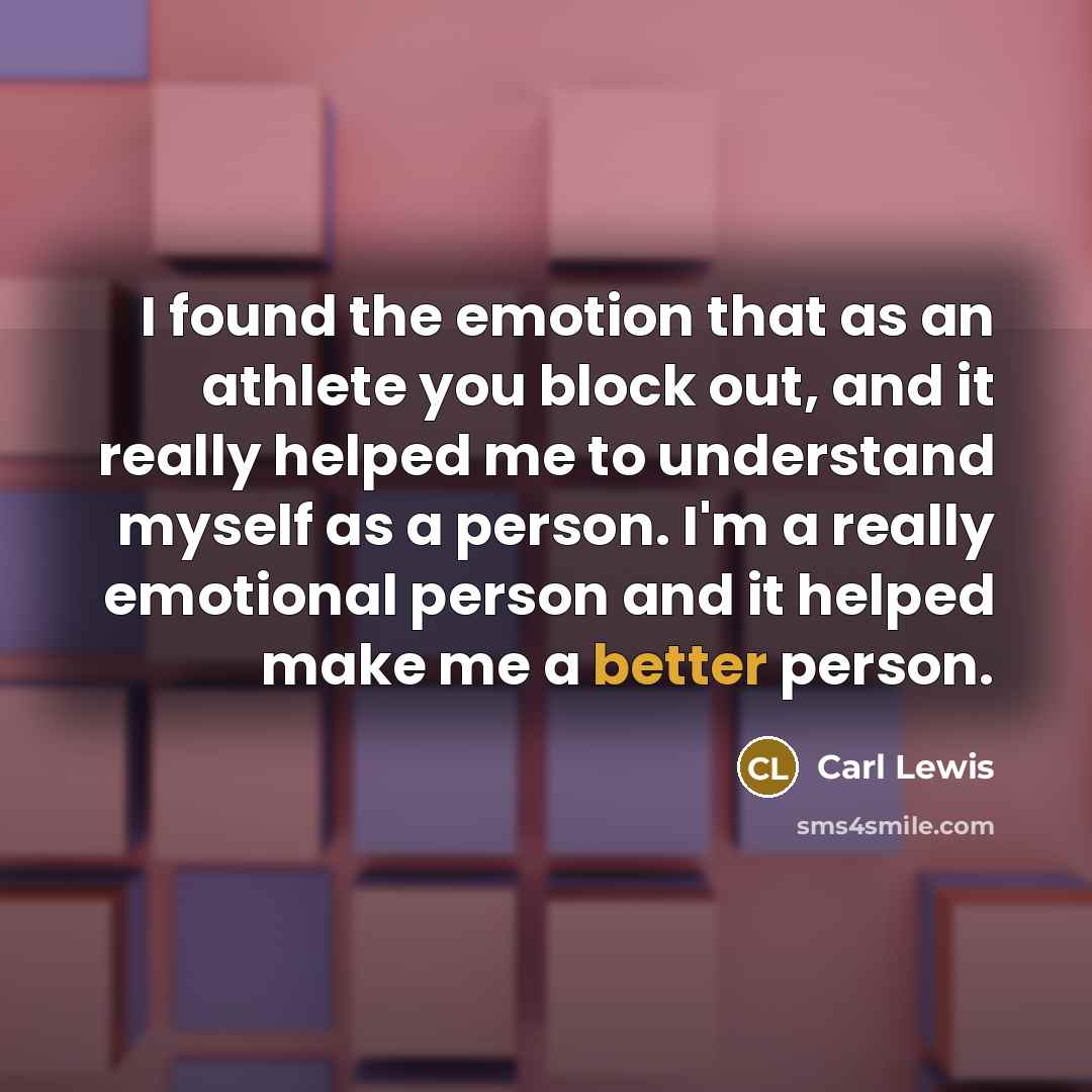 “I found the emotion that as an athlete you block out, and it really helped me to understand myself as a person. I'm a really emotional person and it helped make me a better person.” quote by Carl Lewis