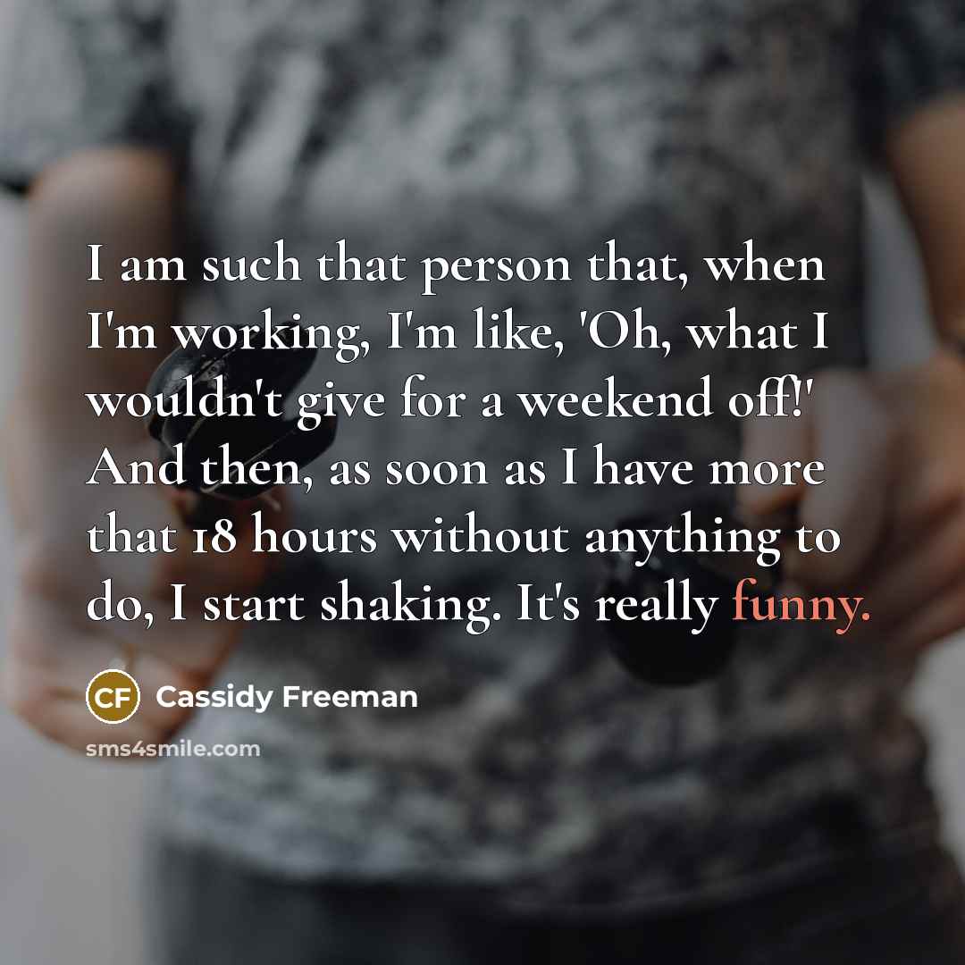 “I am such that person that, when I'm working, I'm like, 'Oh, what I wouldn't give for a weekend off!' And then, as soon as I have more that 18 hours without anything to do, I start shaking. It's really funny.” quote by Cassidy Freeman