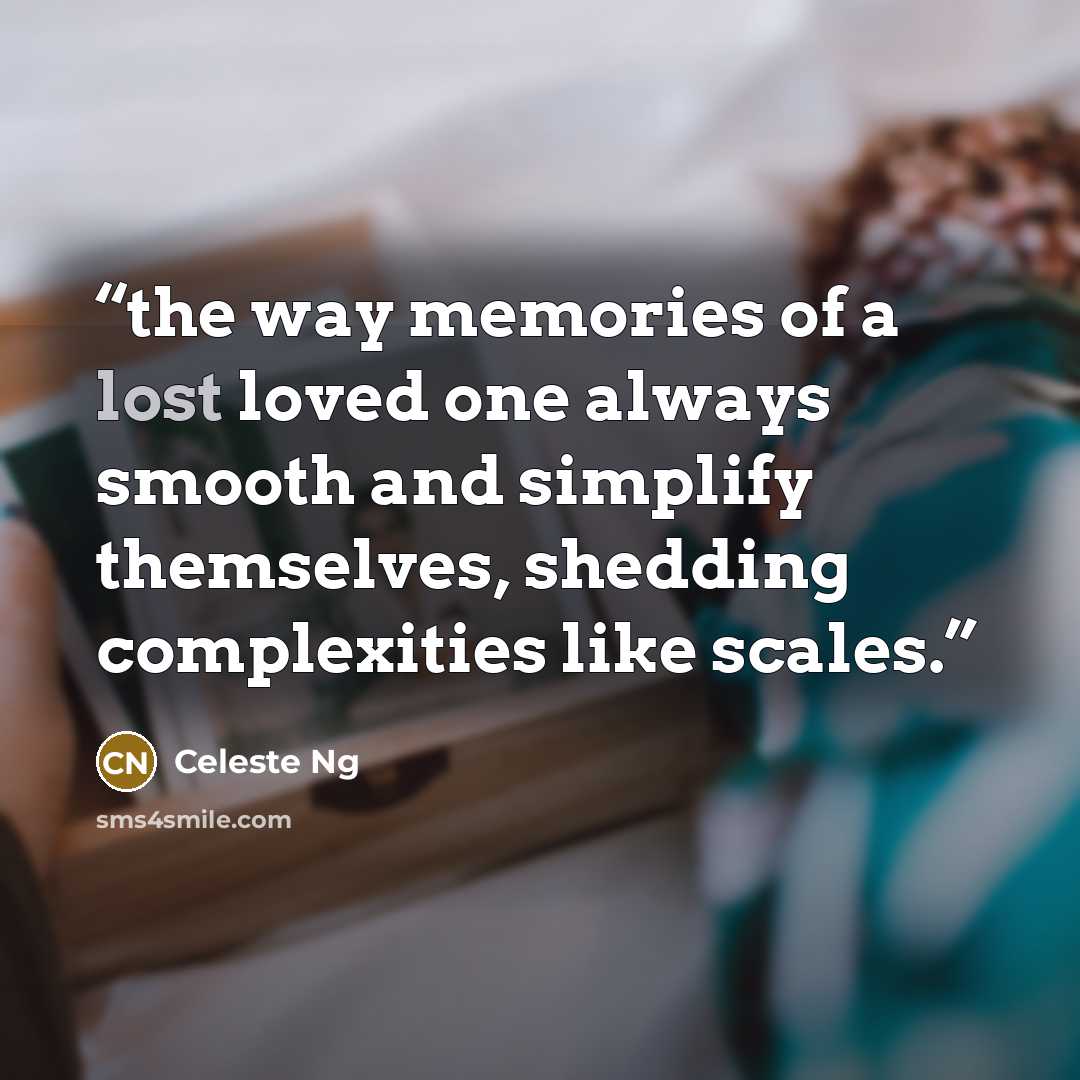 “the way memories of a lost loved one always smooth and simplify themselves, shedding complexities like scales.” quote by Celeste Ng