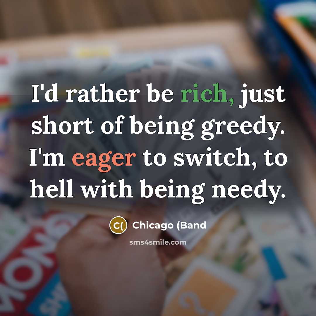 “I'd rather be rich, just short of being greedy. I'm eager to switch, to hell with being needy.” quote by Chicago (Band