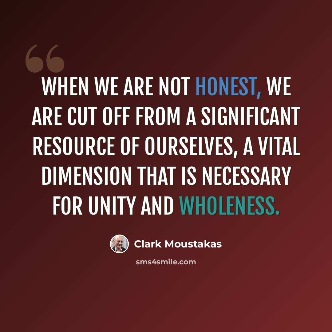 “When we are not honest, we are cut off from a significant resource of ourselves, a vital dimension that is necessary for unity and wholeness.” quote by Clark Moustakas