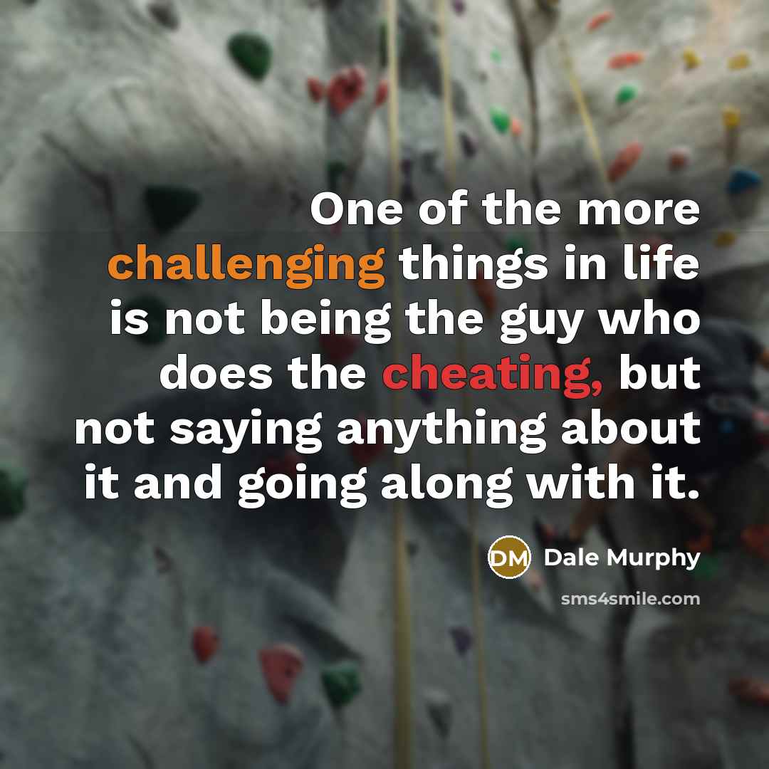 “One of the more challenging things in life is not being the guy who does the cheating, but not saying anything about it and going along with it.” quote by Dale Murphy