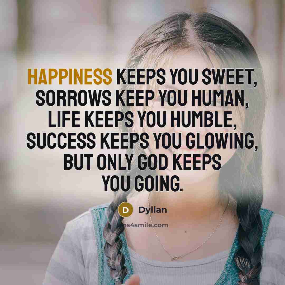 “Happiness keeps you sweet, sorrows keep you human, life keeps you humble, success keeps you glowing, but only God keeps you going.” quote by Dyllan