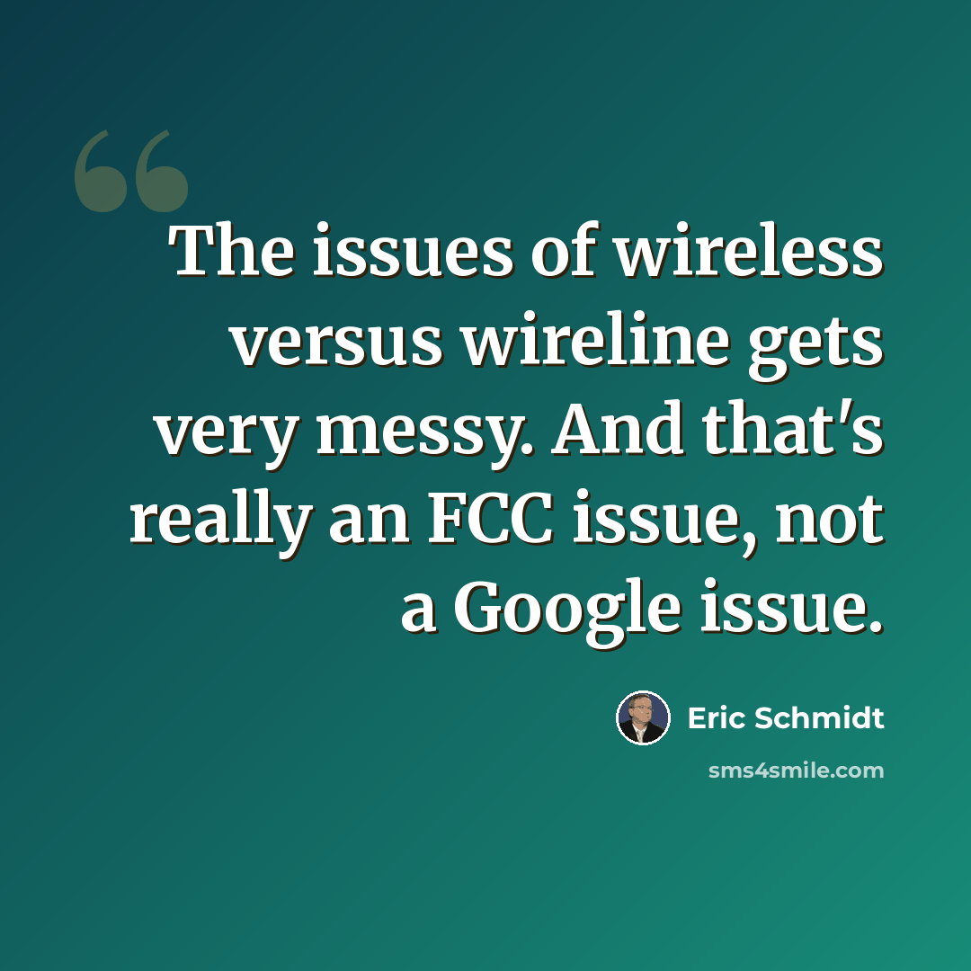 “The issues of wireless versus wireline gets very messy. And that's really an FCC issue, not a Google issue.” quote by Eric Schmidt