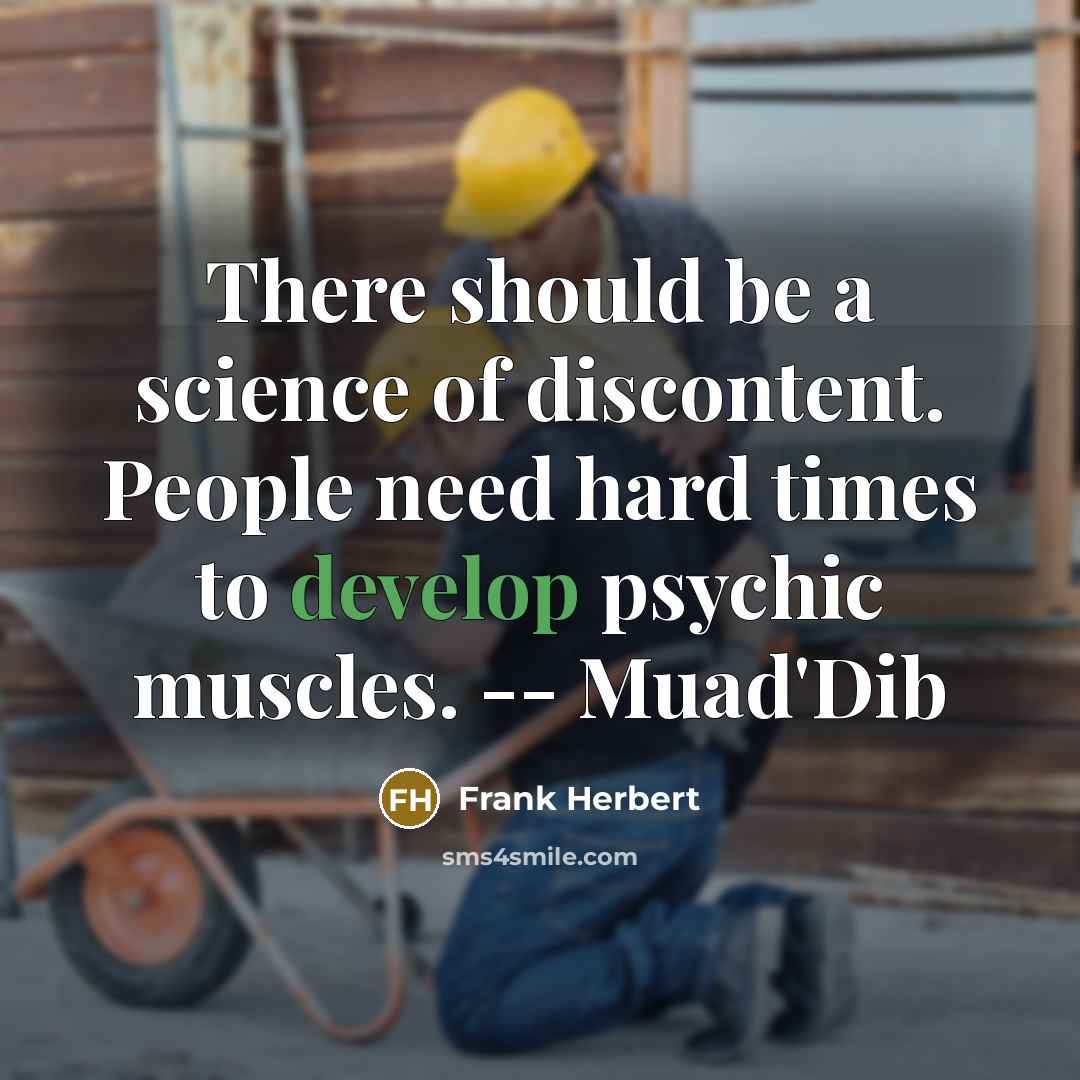 “There should be a science of discontent. People need hard times to develop psychic muscles. -- Muad'Dib” quote by Frank Herbert