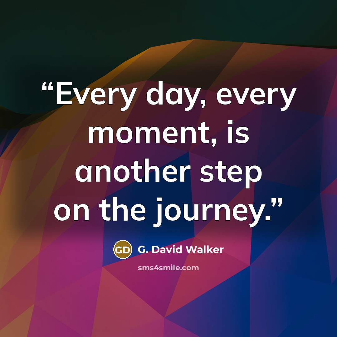 “Every day, every moment, is another step on the journey.” quote by G. David Walker