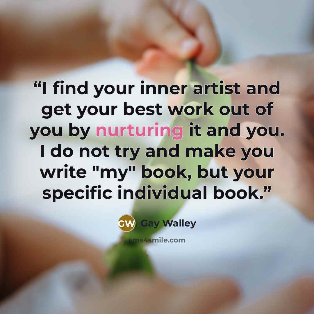“I find your inner artist and get your best work out of you by nurturing it and you. I do not try and make you write "my" book, but your specific individual book.” quote by Gay Walley