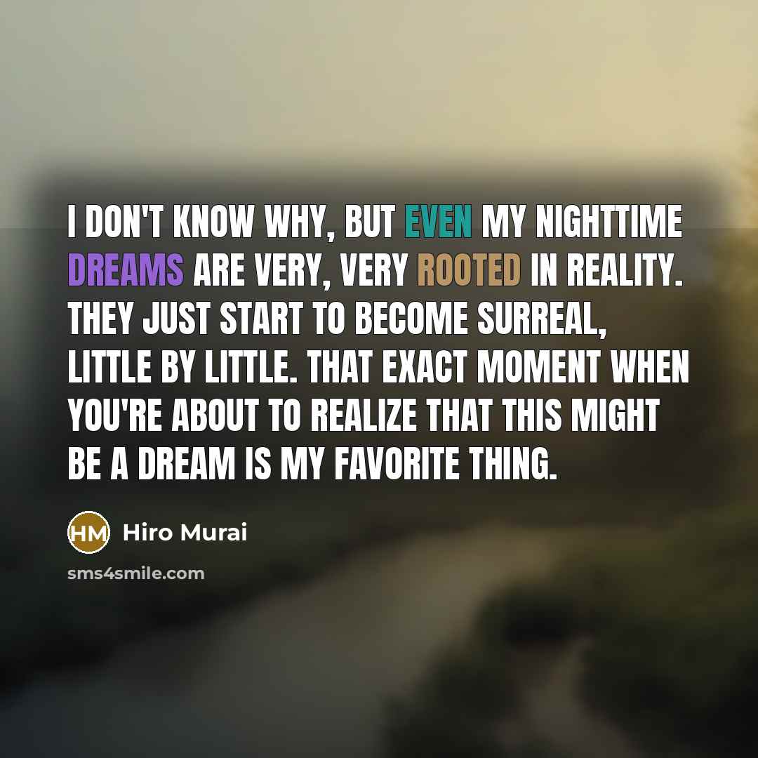 “I don't know why, but even my nighttime dreams are very, very rooted in reality. They just start to become surreal, little by little. That exact moment when you're about to realize that this might be a dream is my favorite thing.” quote by Hiro Murai