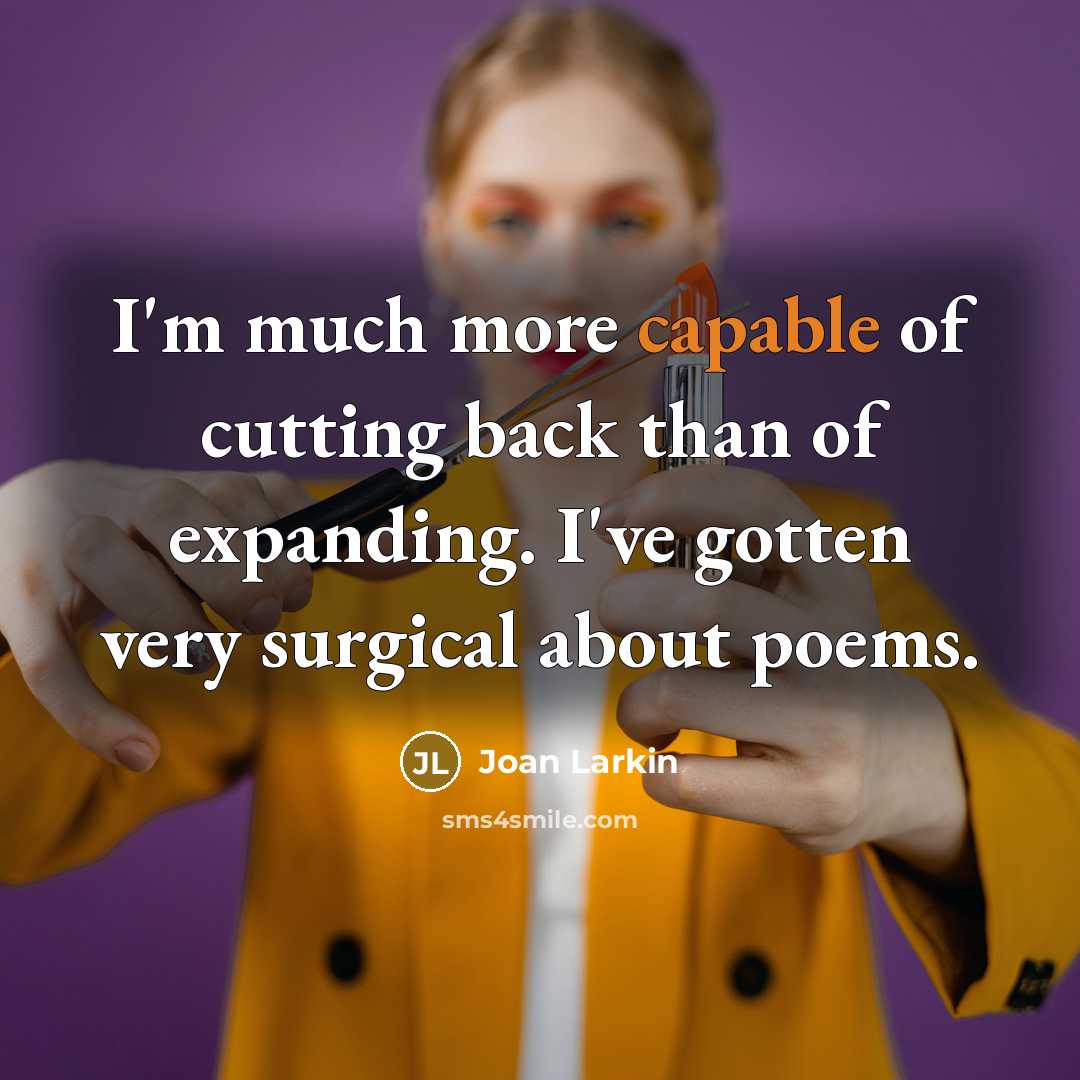 “I'm much more capable of cutting back than of expanding. I've gotten very surgical about poems.” quote by Joan Larkin