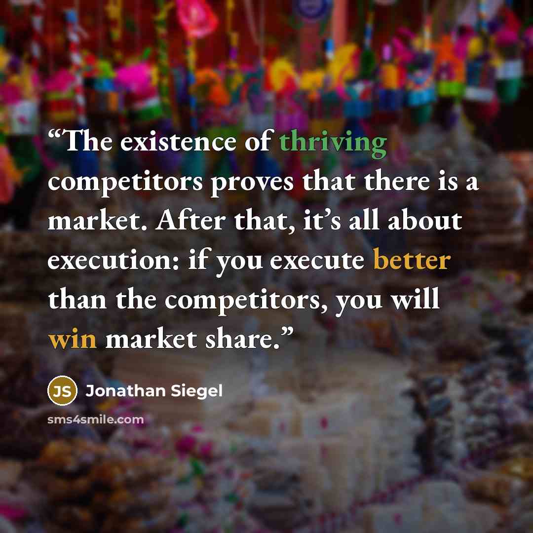 “The existence of thriving competitors proves that there is a market. After that, it’s all about execution: if you execute better than the competitors, you will win market share.” quote by Jonathan Siegel
