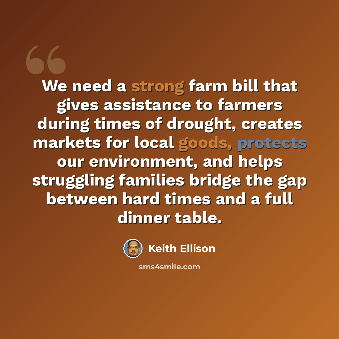 “We need a strong farm bill that gives assistance to farmers during times of drought, creates markets for local goods, protects our environment, and helps struggling families bridge the gap between hard times and a full dinner table.” quote by Keith Ellison