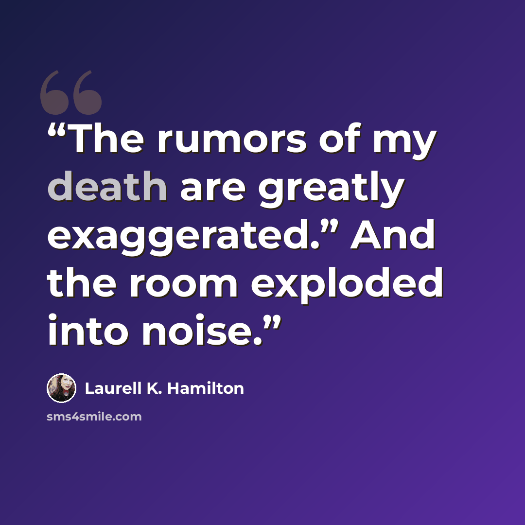 “The rumors of my death are greatly exaggerated.” And the room exploded into noise.” quote by Laurell K. Hamilton