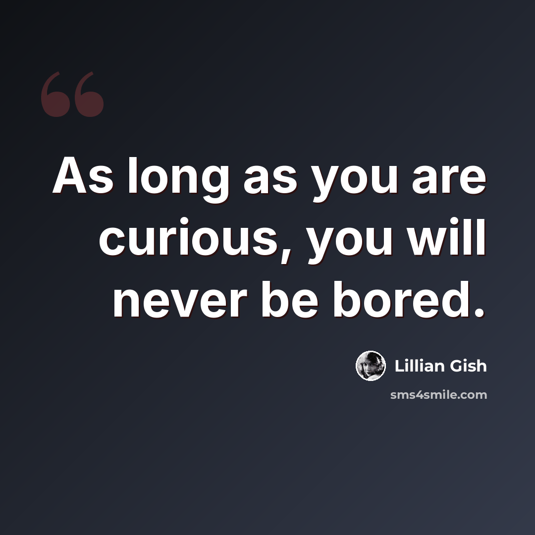 “As long as you are curious, you will never be bored.” quote by Lillian Gish