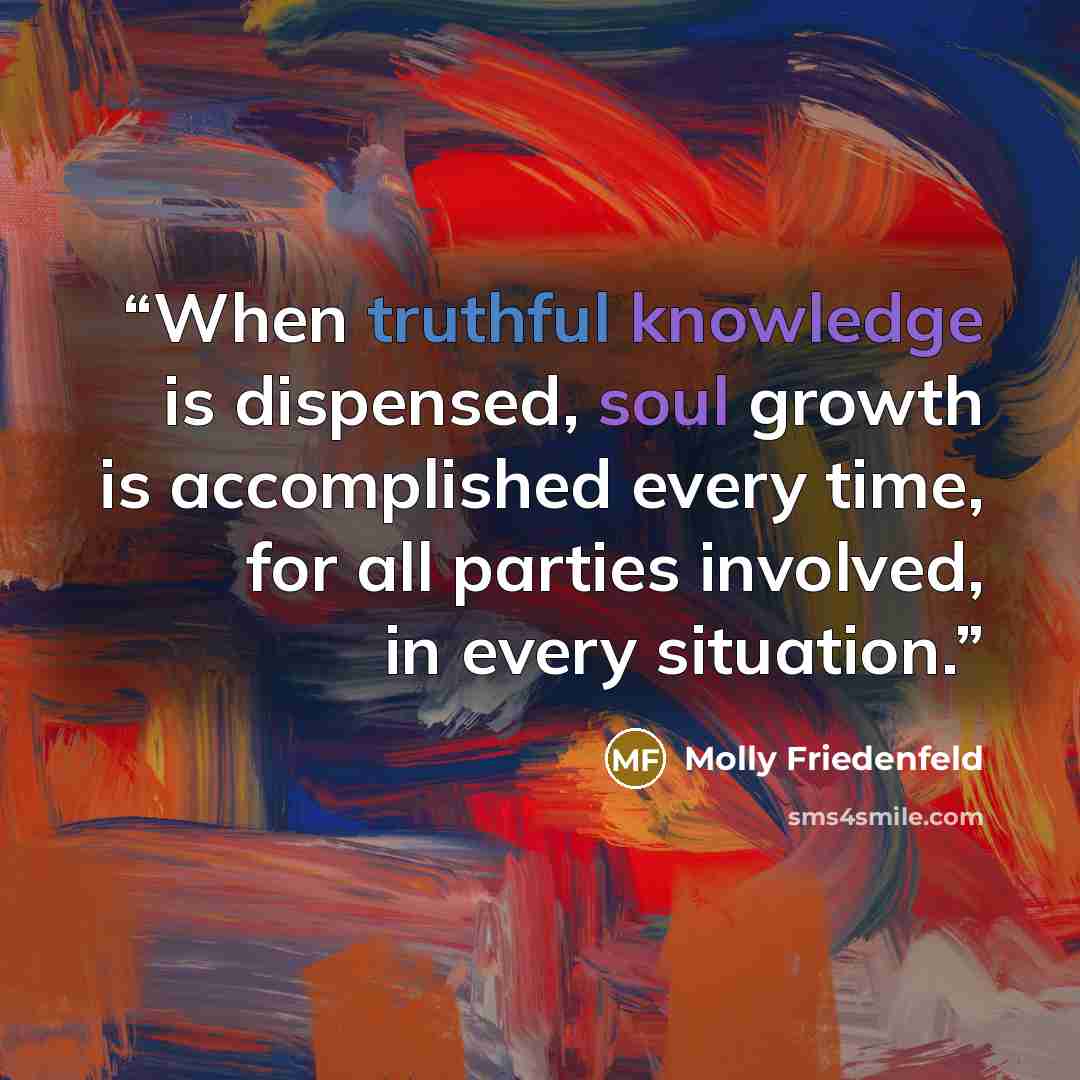 “When truthful knowledge is dispensed, soul growth is accomplished every time, for all parties involved, in every situation.” quote by Molly Friedenfeld