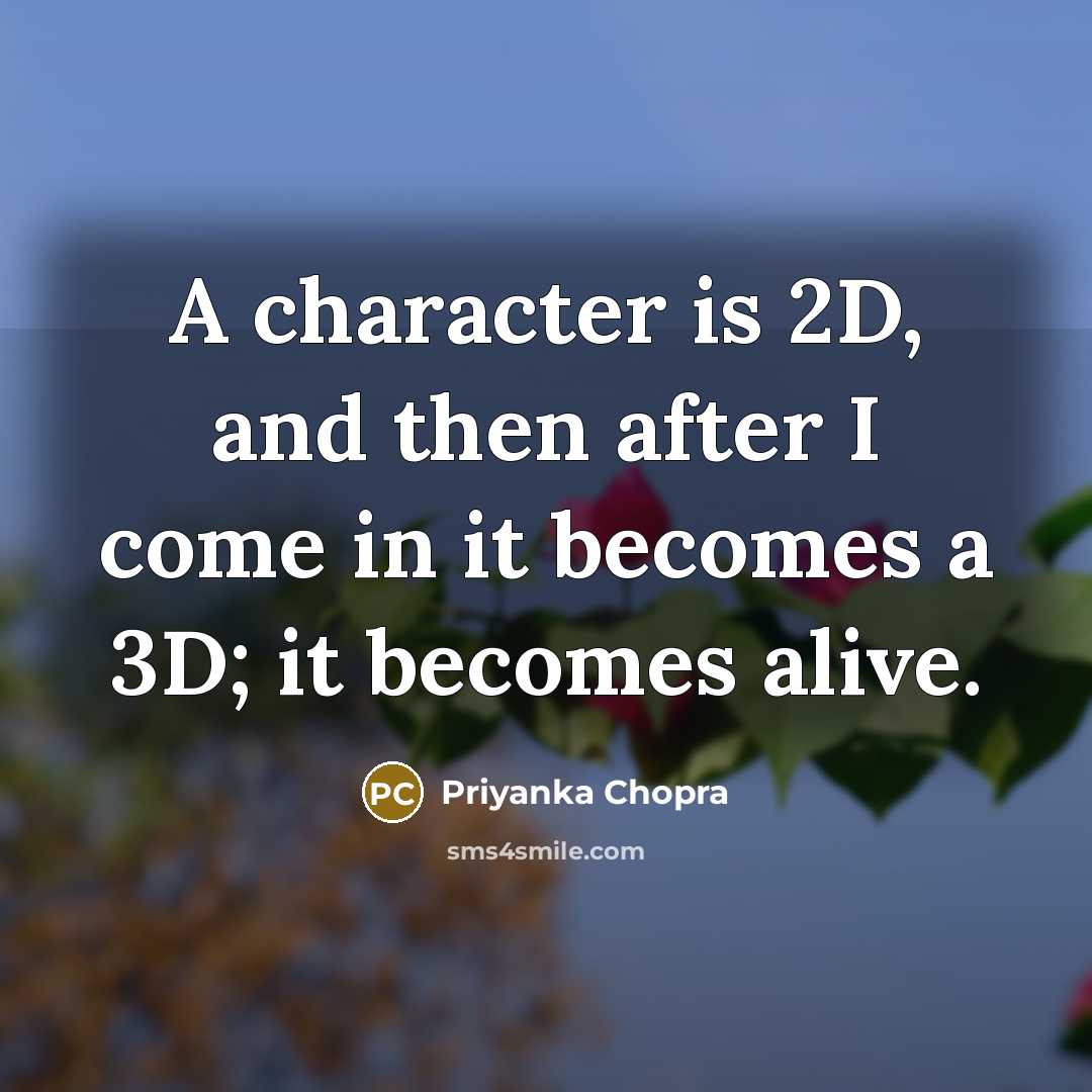 “A character is 2D, and then after I come in it becomes a 3D; it becomes alive.” quote by Priyanka Chopra