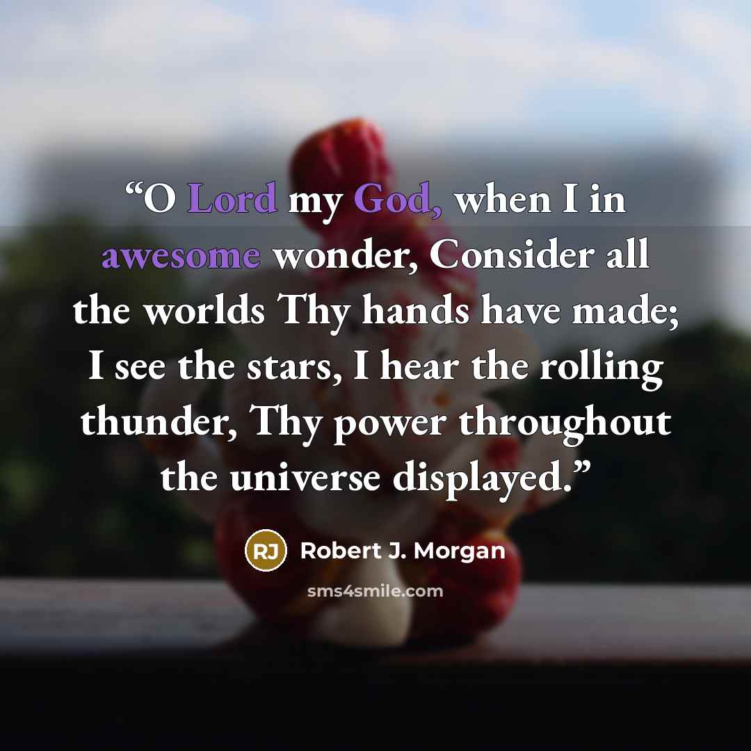 “O Lord my God, when I in awesome wonder, Consider all the worlds Thy hands have made; I see the stars, I hear the rolling thunder, Thy power throughout the universe displayed.” quote by Robert J. Morgan