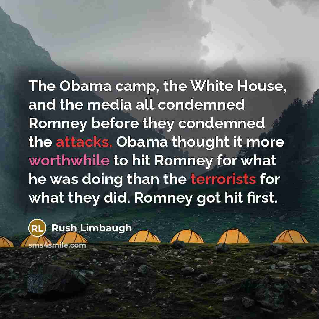 “The Obama camp, the White House, and the media all condemned Romney before they condemned the attacks. Obama thought it more worthwhile to hit Romney for what he was doing than the terrorists for what they did. Romney got hit first.” quote by Rush Limbaugh