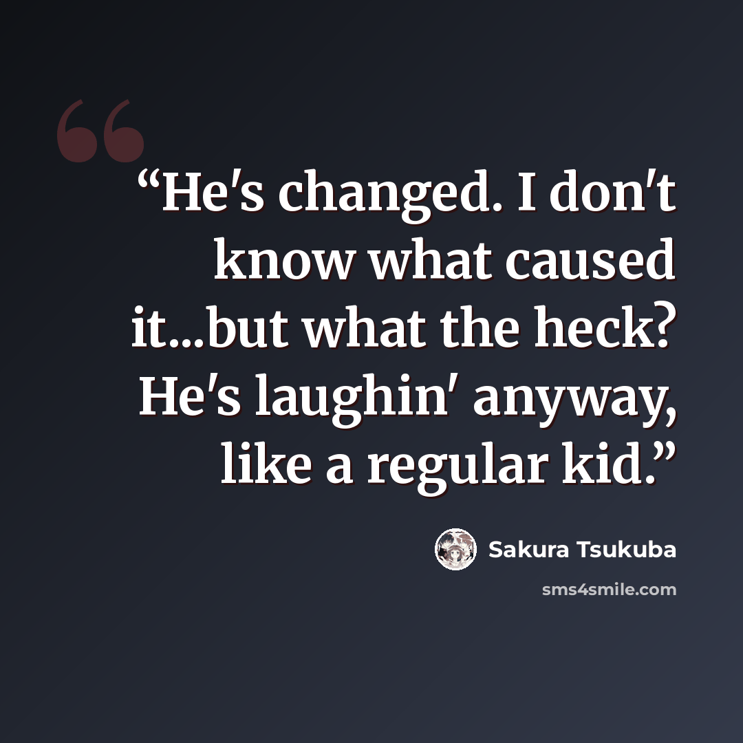 “He's changed. I don't know what caused it...but what the heck? He's laughin' anyway, like a regular kid.” quote by Sakura Tsukuba