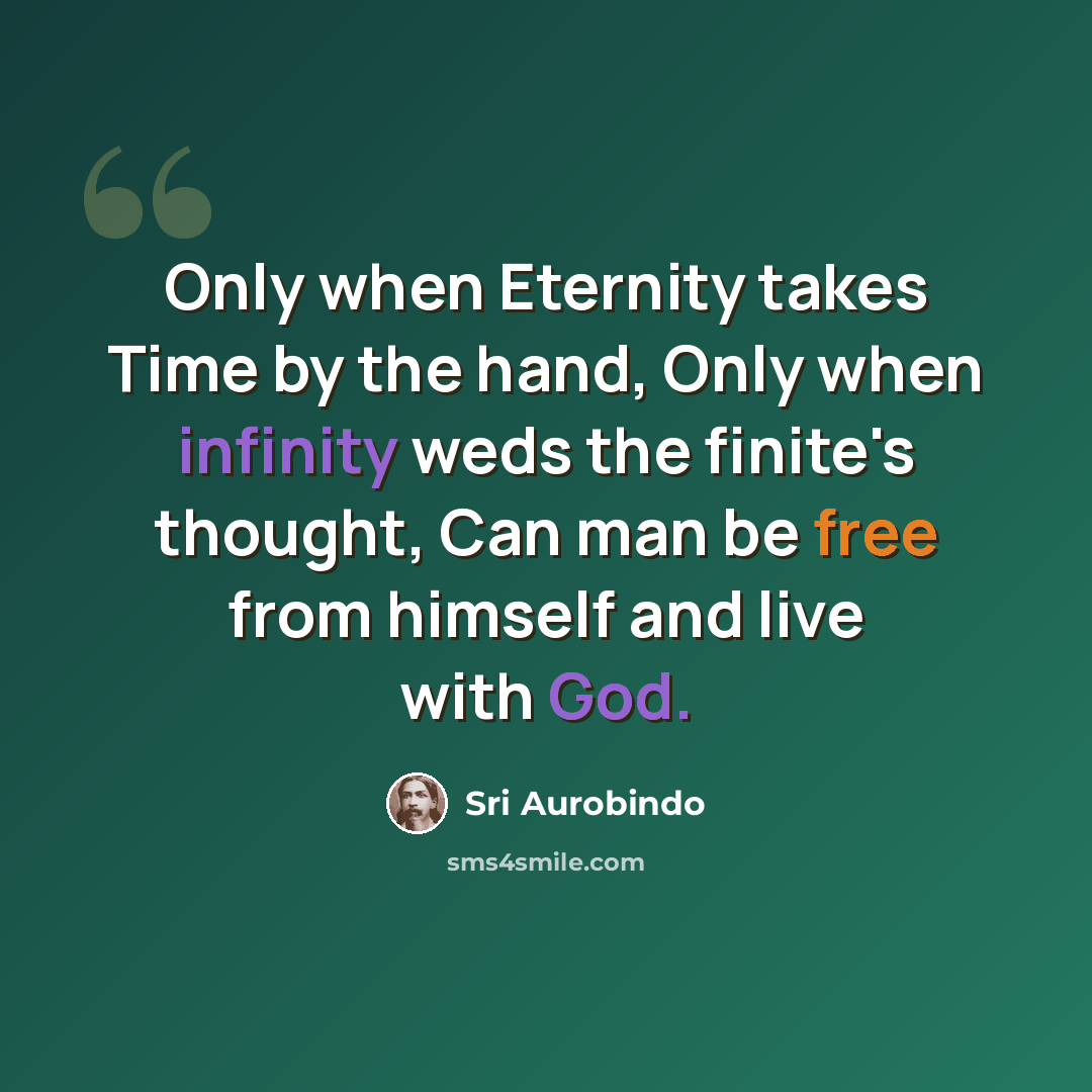 “Only when Eternity takes Time by the hand, Only when infinity weds the finite's thought, Can man be free from himself and live with God.” quote by Sri Aurobindo